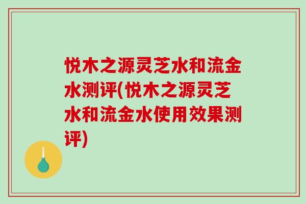 悦木之源灵芝水和流金水测评(悦木之源灵芝水和流金水使用效果测评)
