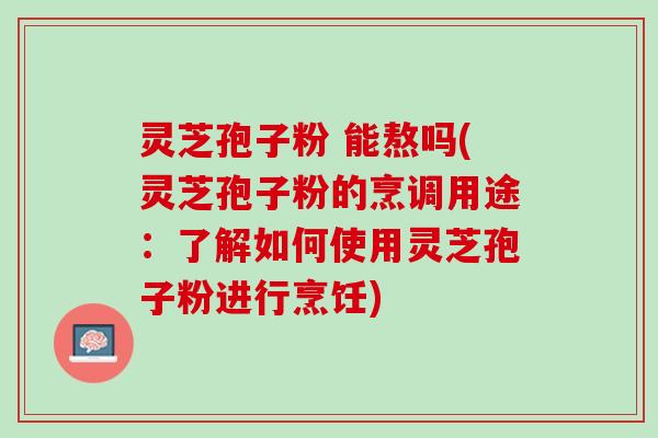 灵芝孢子粉 能熬吗(灵芝孢子粉的烹调用途:了解如何使用灵芝孢子粉进行烹饪) 灵芝孢子粉 能熬吗(灵芝孢子粉的烹调用途:了解如何使用灵芝孢子粉进行烹饪)