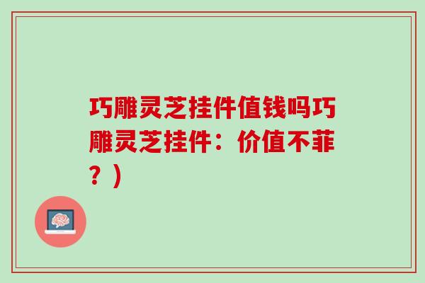 巧雕灵芝挂件值钱吗巧雕灵芝挂件：价值不菲？)