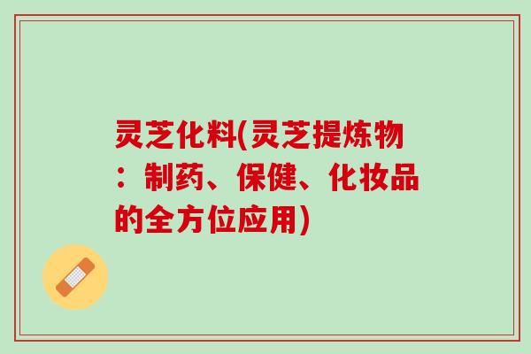 灵芝化料(灵芝提炼物：制药、保健、化妆品的全方位应用)