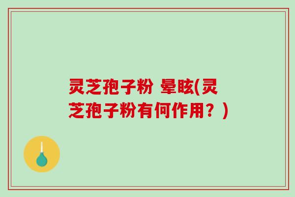 灵芝孢子粉 晕眩(灵芝孢子粉有何作用？)