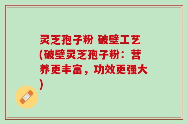灵芝孢子粉 破壁工艺(破壁灵芝孢子粉：营养更丰富，功效更强大)