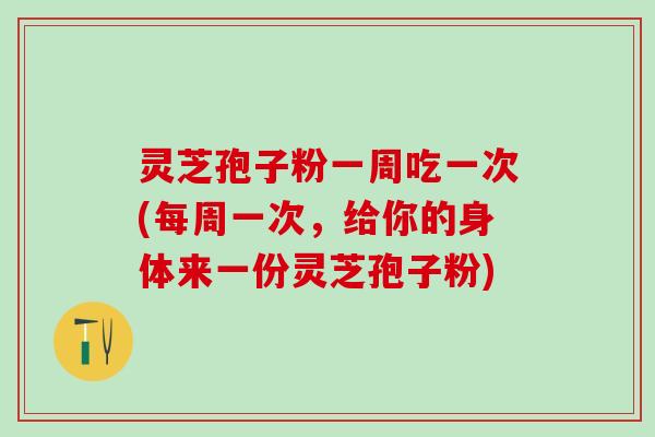 灵芝孢子粉一周吃一次(每周一次,给你的身体来一份灵芝孢子粉) 灵芝孢子粉一周吃一次(每周一次,给你的身体来一份灵芝孢子粉)