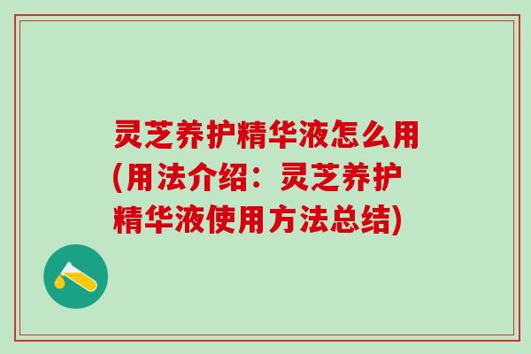 灵芝养护精华液怎么用(用法介绍：灵芝养护精华液使用方法总结)
