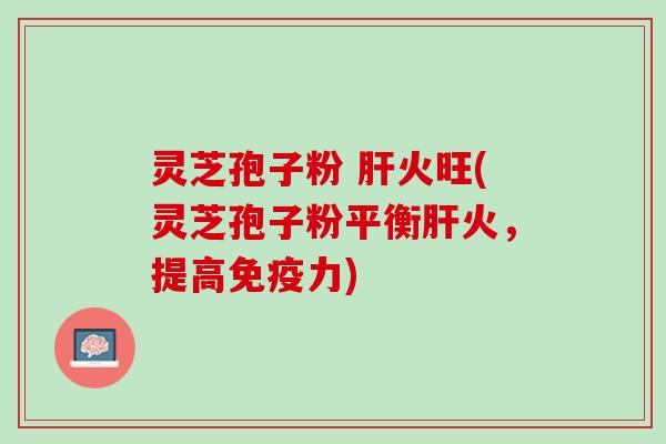 灵芝孢子粉 肝火旺(灵芝孢子粉平衡肝火，提高免疫力)