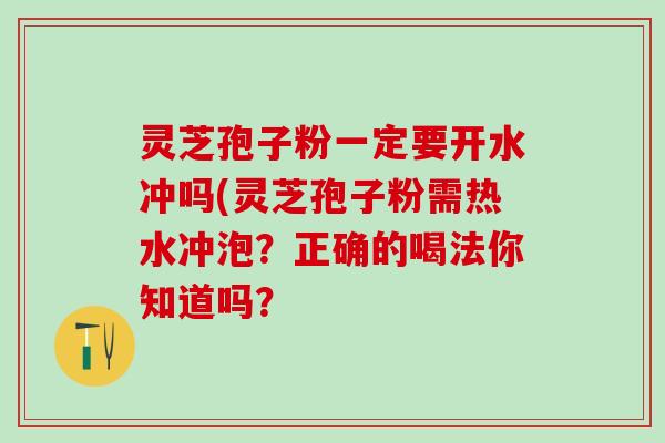 灵芝孢子粉一定要开水冲吗(灵芝孢子粉需热水冲泡?正确的喝法你知道吗? 灵芝孢子粉一定要开水冲吗(灵芝孢子粉需热水冲泡?正确的喝法你知道吗?