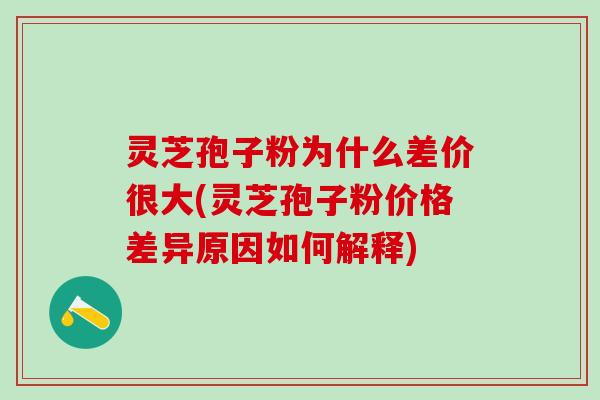 灵芝孢子粉为什么差价很大(灵芝孢子粉价格差异原因如何解释)
