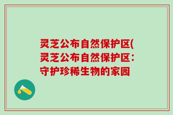 灵芝公布自然保护区(灵芝公布自然保护区：守护珍稀生物的家园