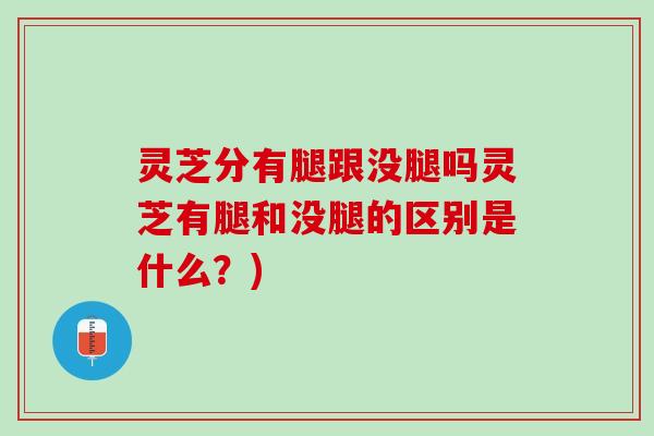 灵芝分有腿跟没腿吗灵芝有腿和没腿的区别是什么？)