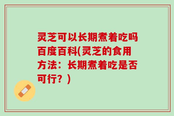 灵芝可以长期煮着吃吗百度百科(灵芝的食用方法：长期煮着吃是否可行？)