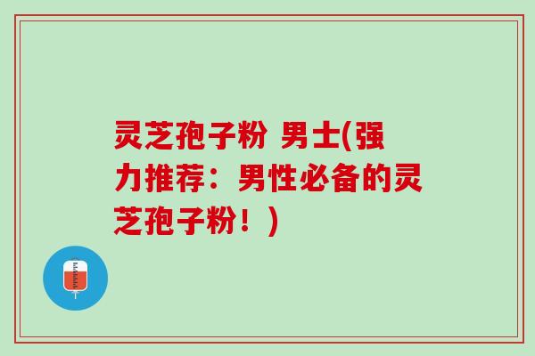 灵芝孢子粉 男士(强力推荐：男性必备的灵芝孢子粉！)