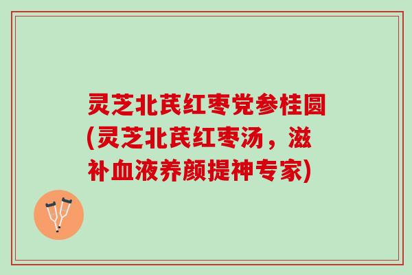 灵芝北芪红枣党参桂圆(灵芝北芪红枣汤，滋补血液养颜提神专家)
