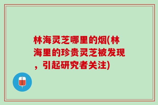 林海灵芝哪里的烟(林海里的珍贵灵芝被发现，引起研究者关注)
