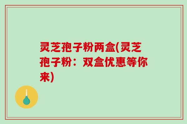 灵芝孢子粉两盒(灵芝孢子粉：双盒优惠等你来)