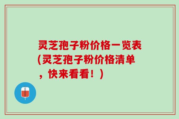 灵芝孢子粉价格一览表(灵芝孢子粉价格清单，快来看看！)