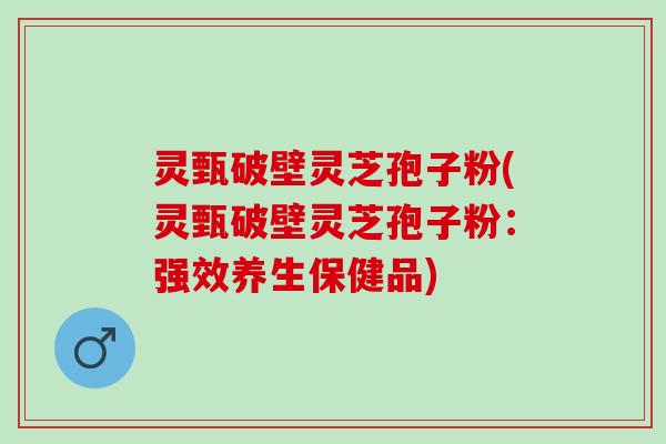 灵甄破壁灵芝孢子粉(灵甄破壁灵芝孢子粉:强效养生保健品) 灵甄破壁灵芝孢子粉(灵甄破壁灵芝孢子粉:强效养生保健品)