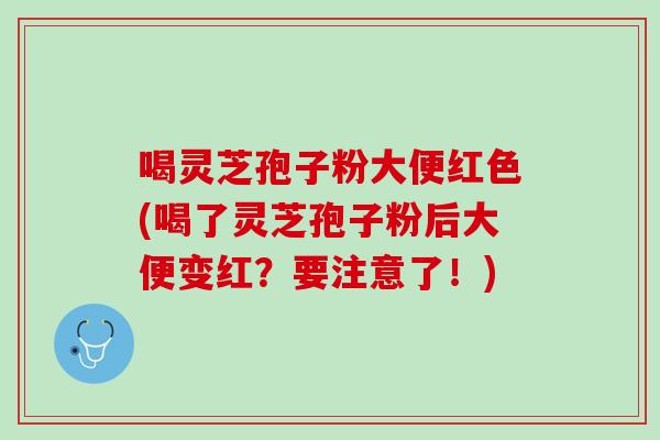 喝灵芝孢子粉大便红色(喝了灵芝孢子粉后大便变红?要注意了!) 喝灵芝孢子粉大便红色(喝了灵芝孢子粉后大便变红?要注意了!)