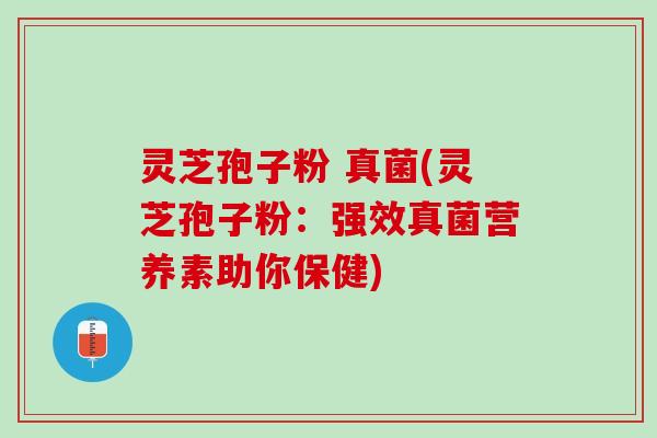 灵芝孢子粉 真菌(灵芝孢子粉:强效真菌营养素助你保健) 灵芝孢子粉 真菌(灵芝孢子粉:强效真菌营养素助你保健)