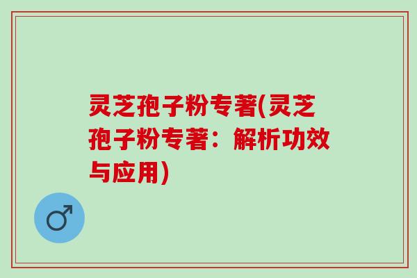 灵芝孢子粉专著(灵芝孢子粉专著：解析功效与应用)