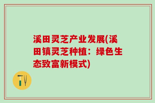 溪田灵芝产业发展(溪田镇灵芝种植：绿色生态致富新模式)