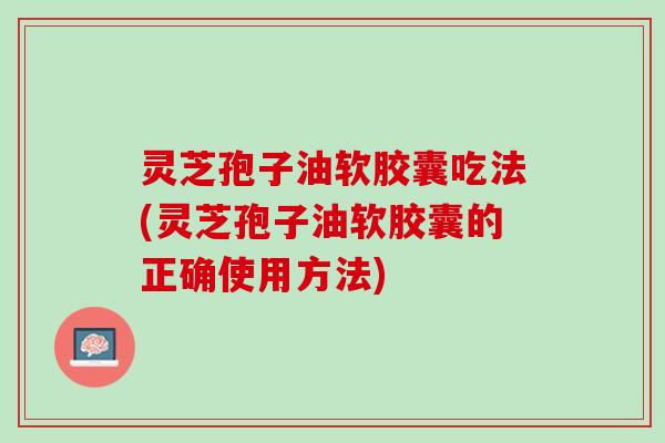 灵芝孢子油软胶囊吃法(灵芝孢子油软胶囊的正确使用方法) 灵芝孢子油软胶囊吃法(灵芝孢子油软胶囊的正确使用方法)