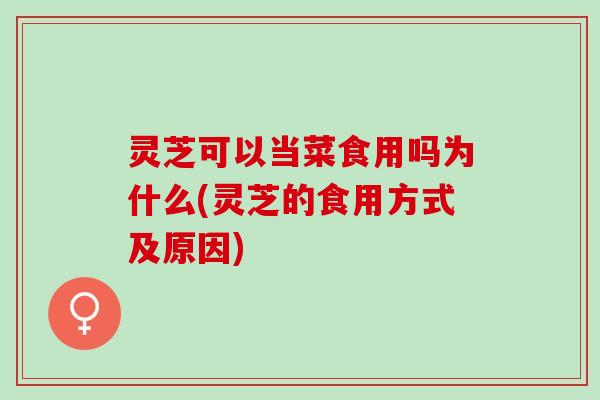 灵芝可以当菜食用吗为什么(灵芝的食用方式及原因)