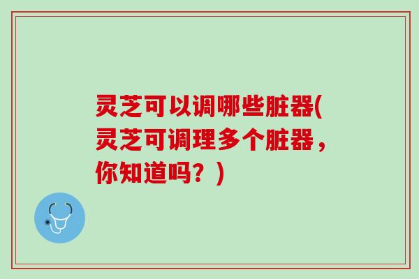 灵芝可以调哪些脏器(灵芝可调理多个脏器，你知道吗？)