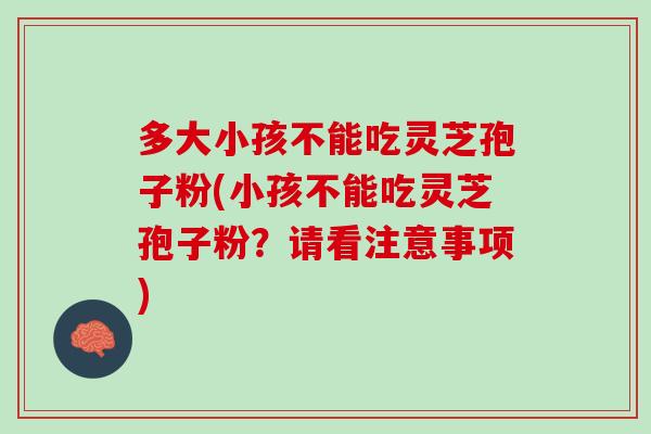 多大小孩不能吃灵芝孢子粉(小孩不能吃灵芝孢子粉？请看注意事项)