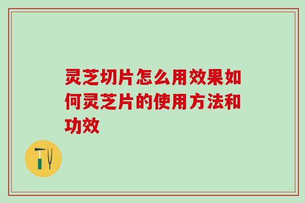 灵芝切片怎么用效果如何灵芝片的使用方法和功效