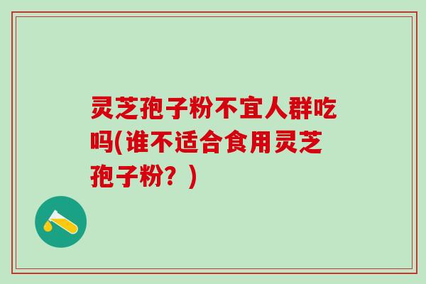 灵芝孢子粉不宜人群吃吗(谁不适合食用灵芝孢子粉?) 灵芝孢子粉不宜人群吃吗(谁不适合食用灵芝孢子粉?)