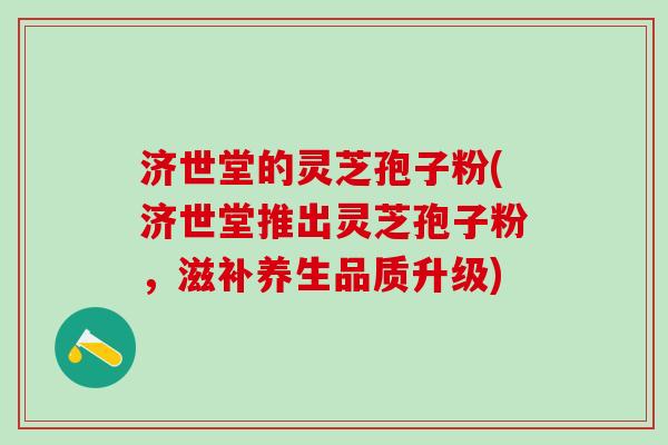 济世堂的灵芝孢子粉(济世堂推出灵芝孢子粉，滋补养生品质升级)