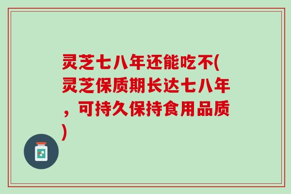 灵芝七八年还能吃不(灵芝保质期长达七八年,可持久保持食用品质) 灵芝七八年还能吃不(灵芝保质期长达七八年,可持久保持食用品质)