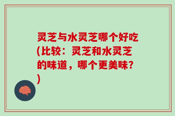 灵芝与水灵芝哪个好吃(比较：灵芝和水灵芝的味道，哪个更美味？)
