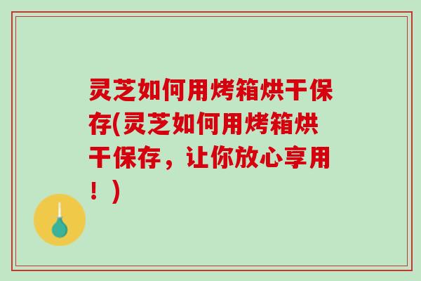 灵芝如何用烤箱烘干保存(灵芝如何用烤箱烘干保存，让你放心享用！)