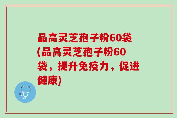 品高灵芝孢子粉60袋(品高灵芝孢子粉60袋,提升免疫力,促进健康) 品高灵芝孢子粉60袋(品高灵芝孢子粉60袋,提升免疫力,促进健康)