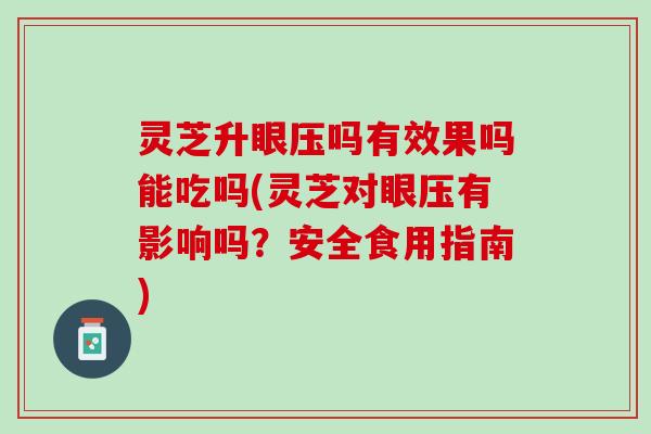 灵芝升眼压吗有效果吗能吃吗(灵芝对眼压有影响吗？安全食用指南)