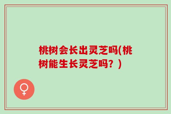 桃树会长出灵芝吗(桃树能生长灵芝吗？)
