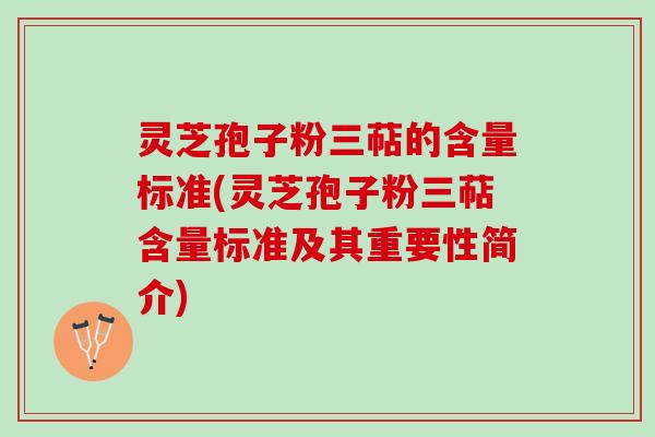 灵芝孢子粉三萜的含量标准(灵芝孢子粉三萜含量标准及其重要性简介)