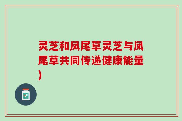 灵芝和凤尾草灵芝与凤尾草共同传递健康能量) 灵芝和凤尾草灵芝与凤尾草共同传递健康能量)