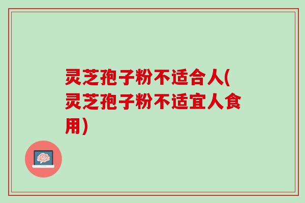 灵芝孢子粉不适合人(灵芝孢子粉不适宜人食用)