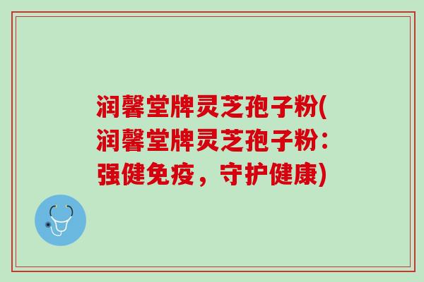 润馨堂牌灵芝孢子粉(润馨堂牌灵芝孢子粉：强健免疫，守护健康)