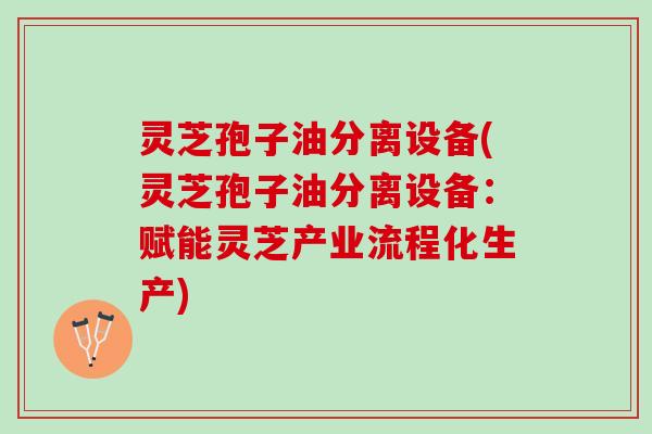 灵芝孢子油分离设备(灵芝孢子油分离设备：赋能灵芝产业流程化生产)