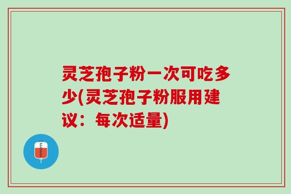 灵芝孢子粉一次可吃多少(灵芝孢子粉服用建议：每次适量)