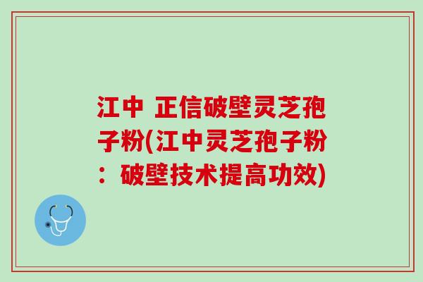 江中 正信破壁灵芝孢子粉(江中灵芝孢子粉:破壁技术提高功效) 江中 正信破壁灵芝孢子粉(江中灵芝孢子粉:破壁技术提高功效)