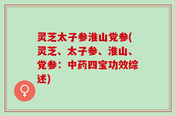 灵芝太子参淮山党参(灵芝、太子参、淮山、党参:四宝功效综述) 灵芝太子参淮山党参(灵芝、太子参、淮山、党参:四宝功效综述)