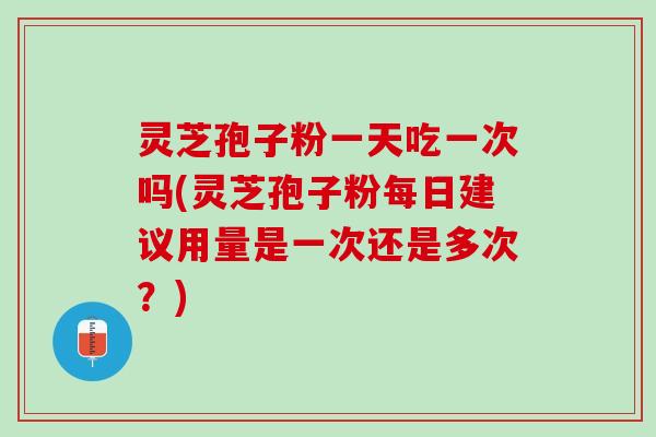 灵芝孢子粉一天吃一次吗(灵芝孢子粉每日建议用量是一次还是多次？)
