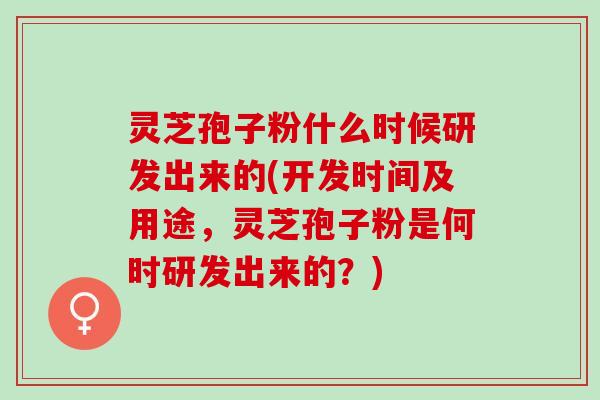 灵芝孢子粉什么时候研发出来的(开发时间及用途,灵芝孢子粉是何时研发出来的?) 灵芝孢子粉什么时候研发出来的(开发时间及用途,灵芝孢子粉是何时研发出来的?)