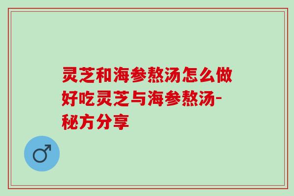 灵芝和海参熬汤怎么做好吃灵芝与海参熬汤-秘方分享 灵芝和海参熬汤怎么做好吃灵芝与海参熬汤-秘方分享