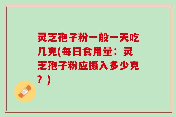 灵芝孢子粉一般一天吃几克(每日食用量：灵芝孢子粉应摄入多少克？)