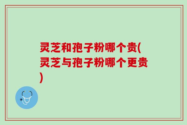 灵芝和孢子粉哪个贵(灵芝与孢子粉哪个更贵) 灵芝和孢子粉哪个贵(灵芝与孢子粉哪个更贵)